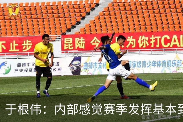 于根伟：内部感觉赛季发挥基本到极致 球迷观点应该不用做参考